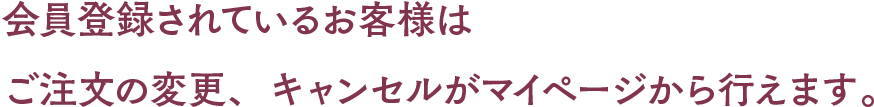 会員登録されているお客様はご注文の変更、キャンセルがマイページから行えます。